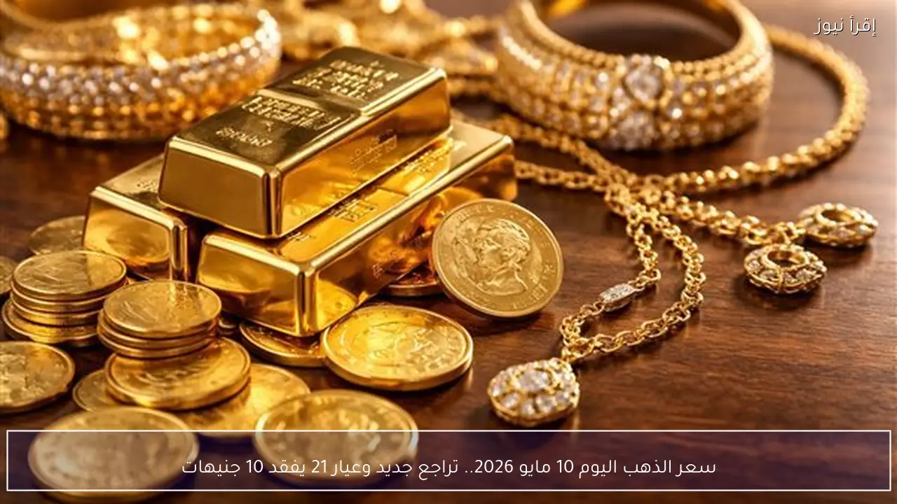 سعر الذهب اليوم 10 مايو 2026.. تراجع جديد وعيار 21 يفقد 10 جنيهات