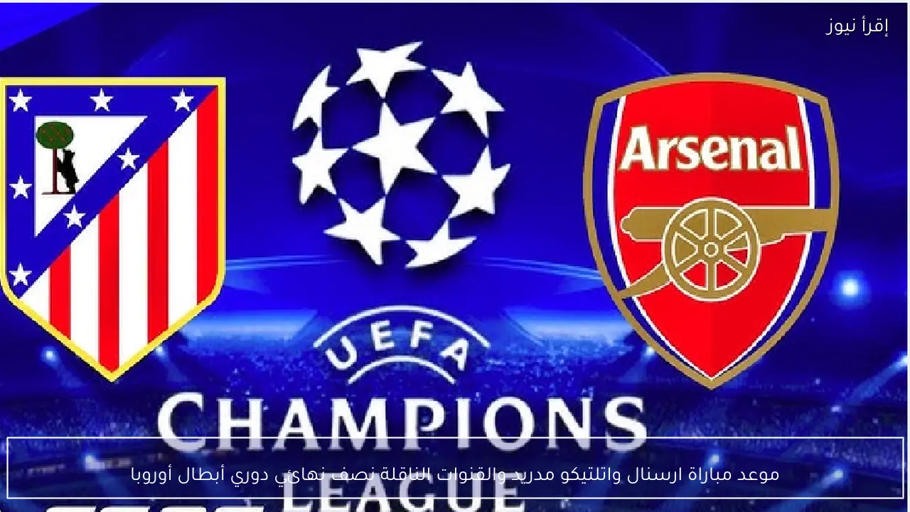 موعد مباراة ارسنال واتلتيكو مدريد والقنوات الناقلة نصف نهائي دوري أبطال أوروبا