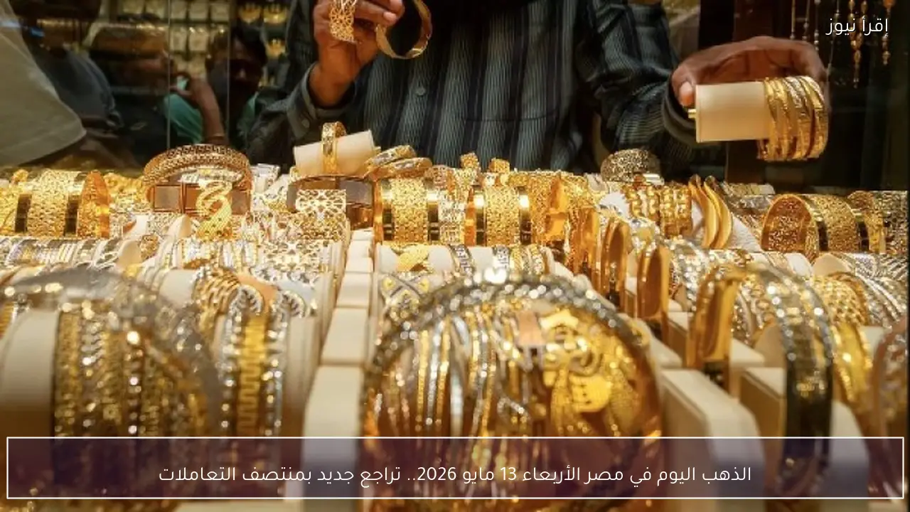 سعر الذهب اليوم في مصر الأربعاء 13 مايو 2026.. تراجع جديد بمنتصف التعاملات