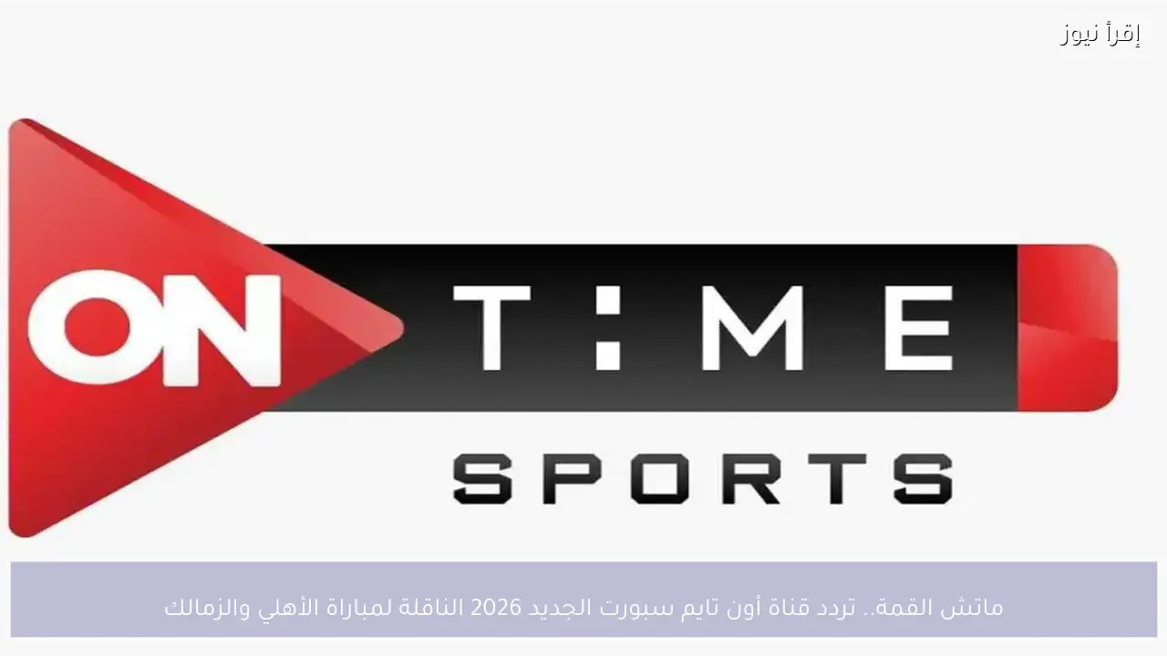 ماتش القمة.. تردد قناة أون تايم سبورت الجديد 2026 الناقلة لمباراة الأهلي والزمالك