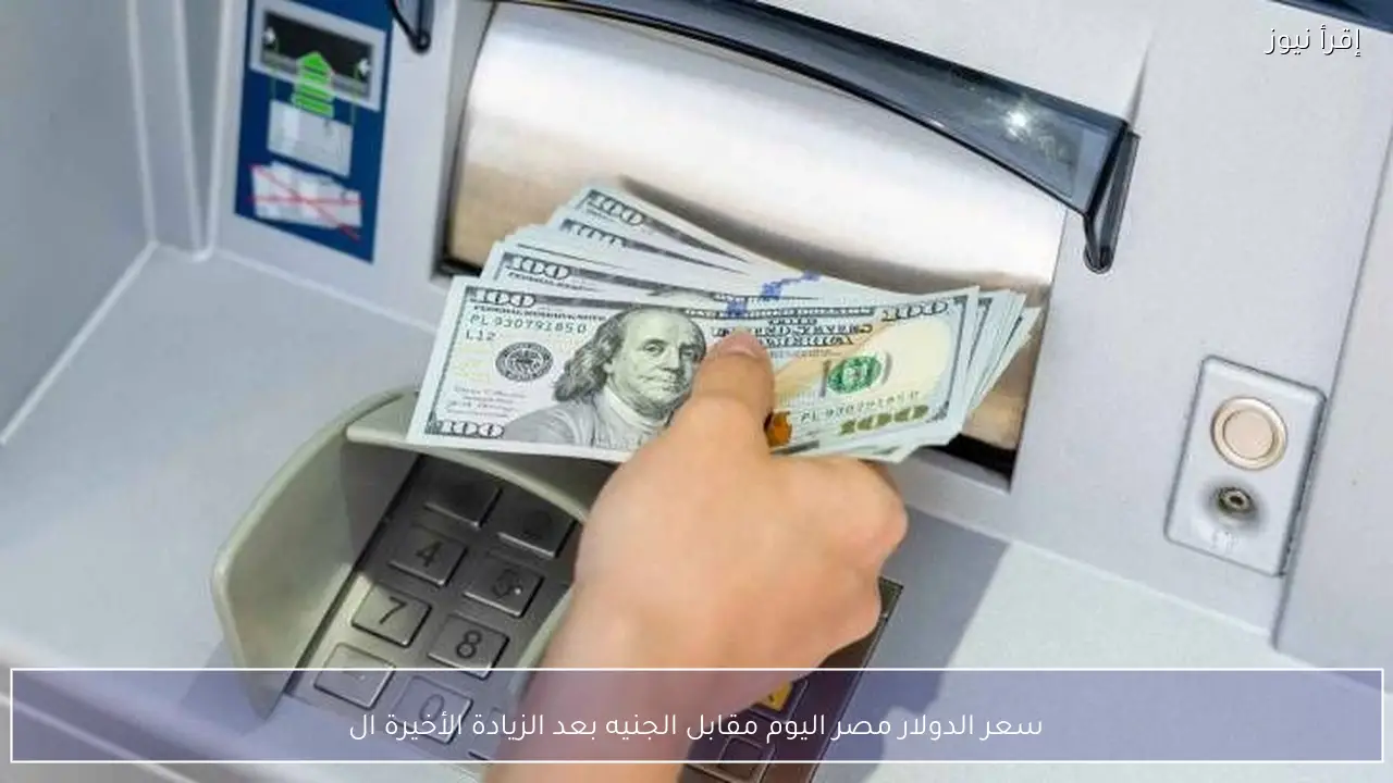 سعر الدولار مصر اليوم مقابل الجنيه بعد الزيادة الأخيرة الجمعة