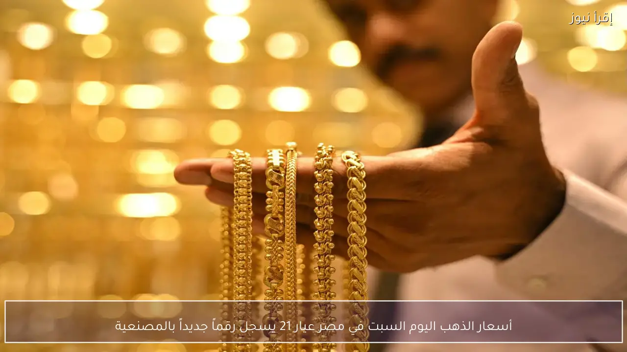 أسعار الذهب اليوم السبت في مصر عيار 21 يسجل رقماً جديداً بالمصنعية