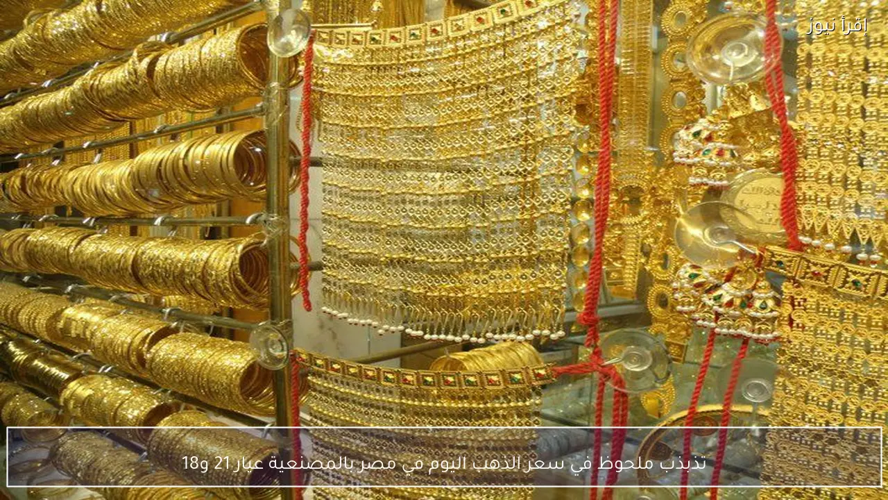 تذبذب ملحوظ في سعر الذهب اليوم في مصر بالمصنعية عيار 21 و18