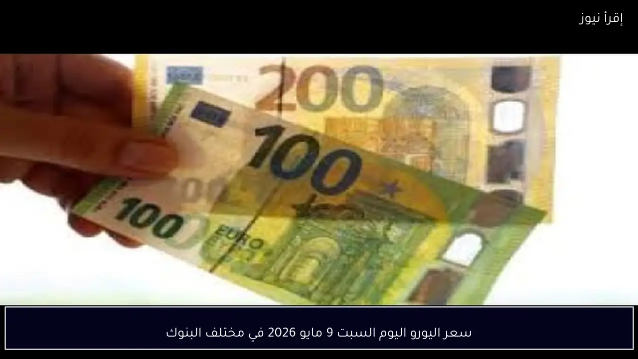 سعر اليورو اليوم السبت 9 مايو 2026 في مختلف البنوك