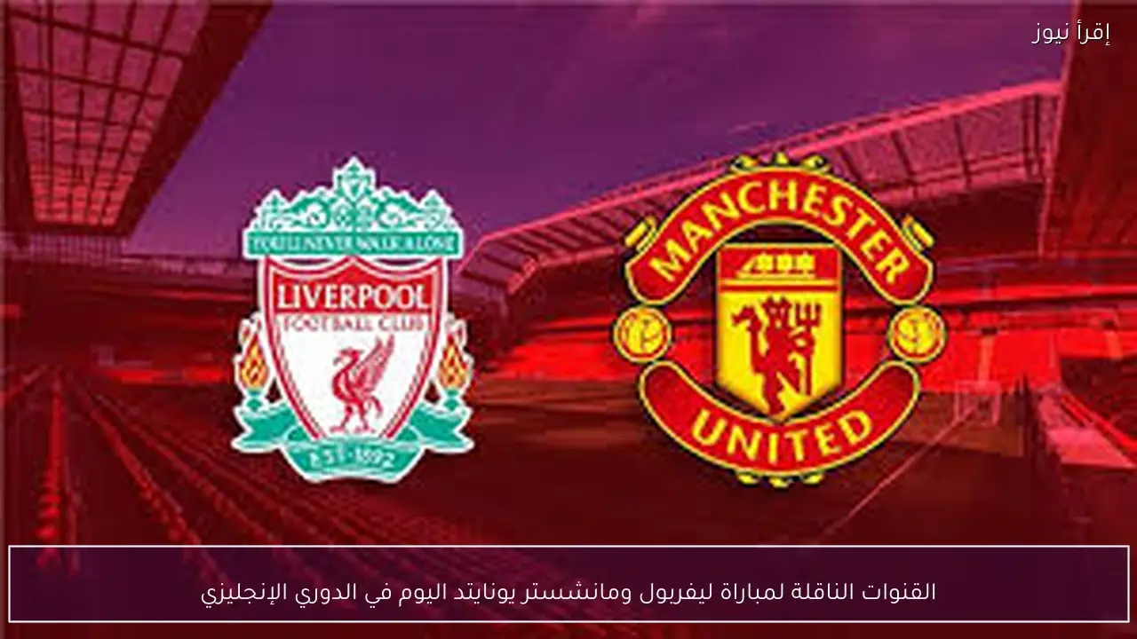القنوات الناقلة لمباراة ليفربول ومانشستر يونايتد اليوم في الدوري الإنجليزي