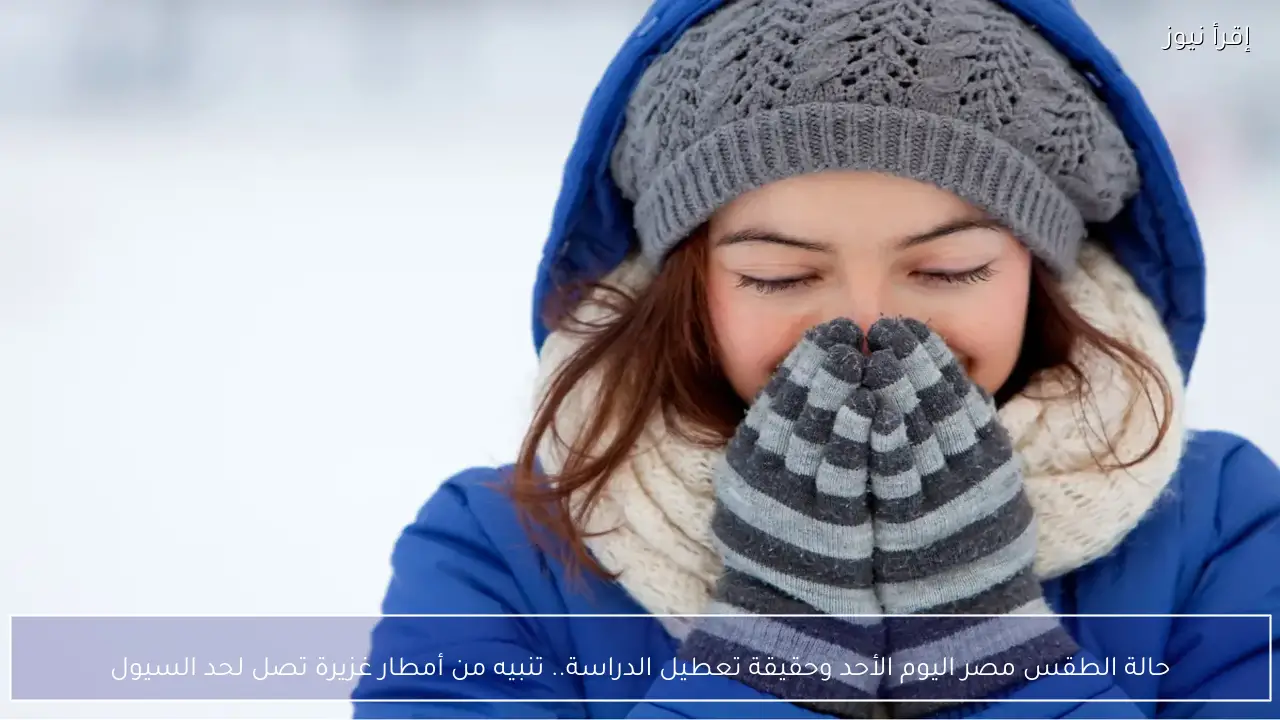 حالة الطقس مصر اليوم الأحد وحقيقة تعطيل الدراسة.. تنبيه من أمطار غزيرة تصل لحد السيول