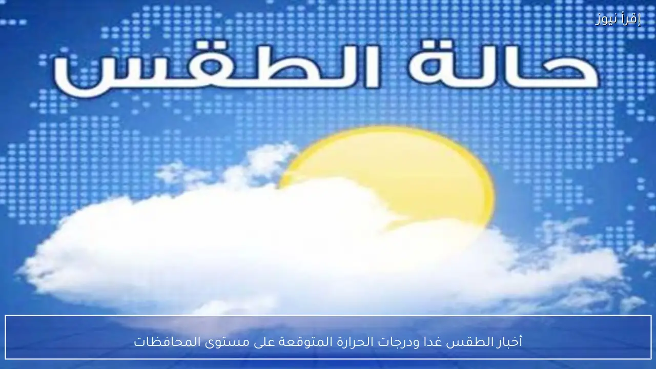 أخبار الطقس غدا ودرجات الحرارة المتوقعة على مستوى المحافظات