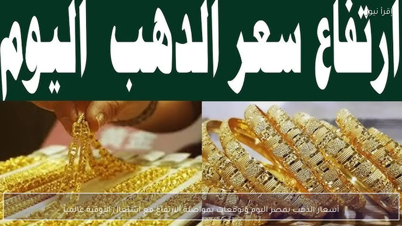 أسعار الذهب بمصر اليوم ومواصلة الارتفاع مع اشتعال الأوقية عالمياً