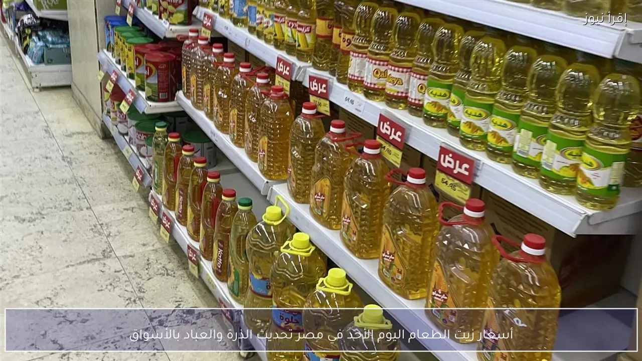 أسعار زيت الطعام اليوم الأحد في مصر تحديث الذرة والعباد بالأسواق