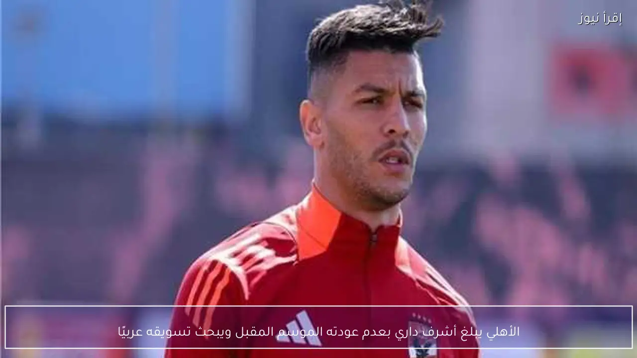 الأهلي يبلغ أشرف داري بعدم عودته الموسم المقبل ويبحث تسويقه عربيًا