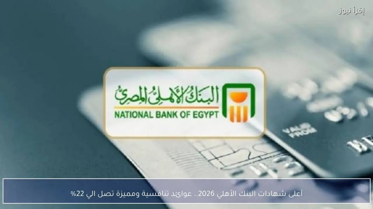 أعلى شهادات البنك الأهلي 2026.. عوائد تنافسية ومميزة تصل الي 22%