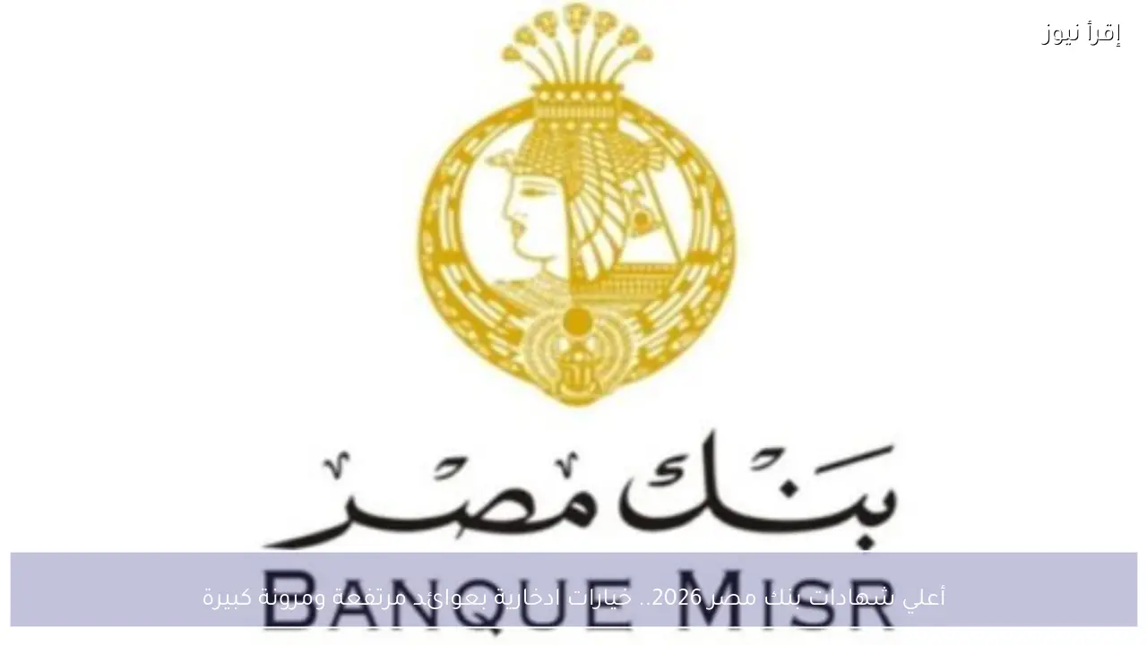 أعلي شهادات بنك مصر 2026.. خيارات ادخارية بعوائد مرتفعة ومرونة كبيرة