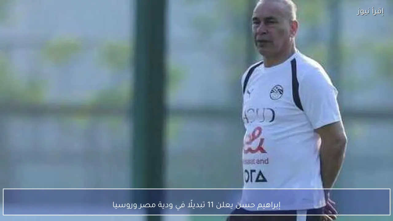 إبراهيم حسن يعلن 11 تبديلًا في ودية مصر وروسيا