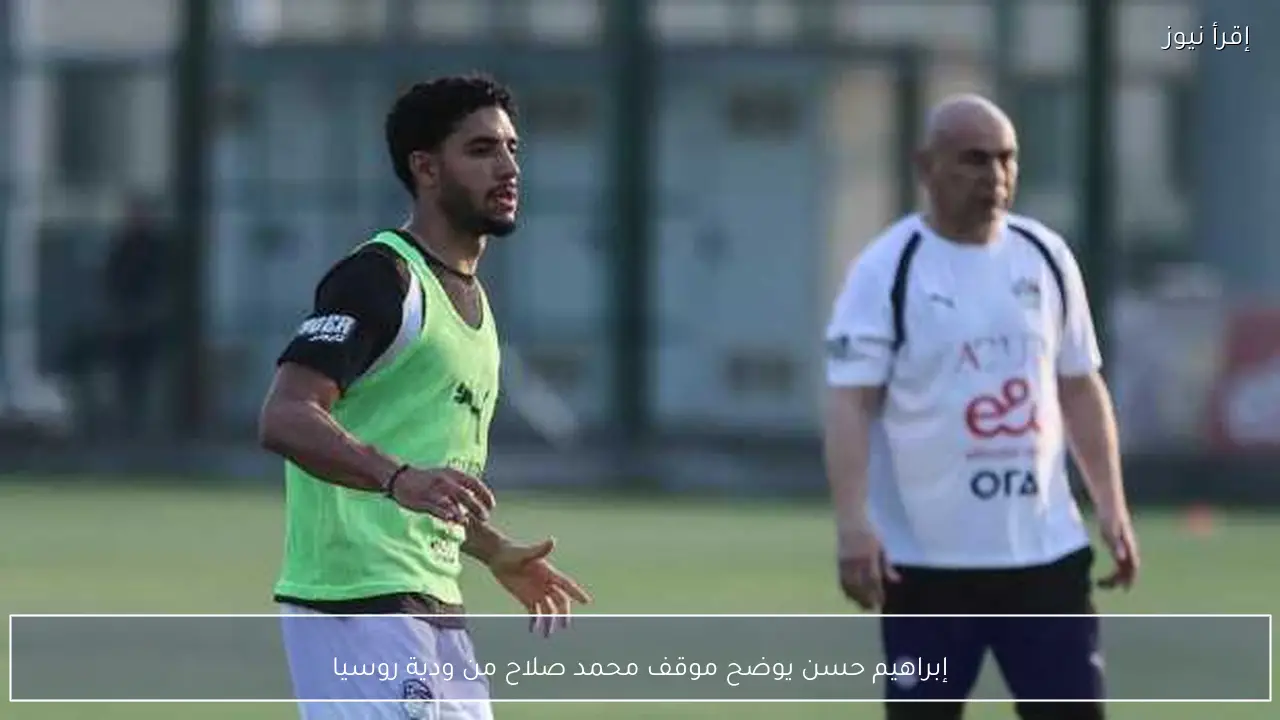 إبراهيم حسن يوضح موقف محمد صلاح من ودية روسيا