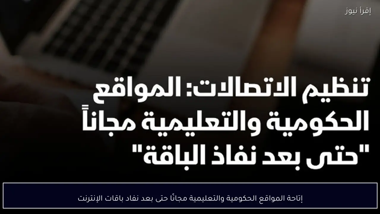 إتاحة المواقع الحكومية والتعليمية مجانًا حتى بعد نفاد باقات الإنترنت