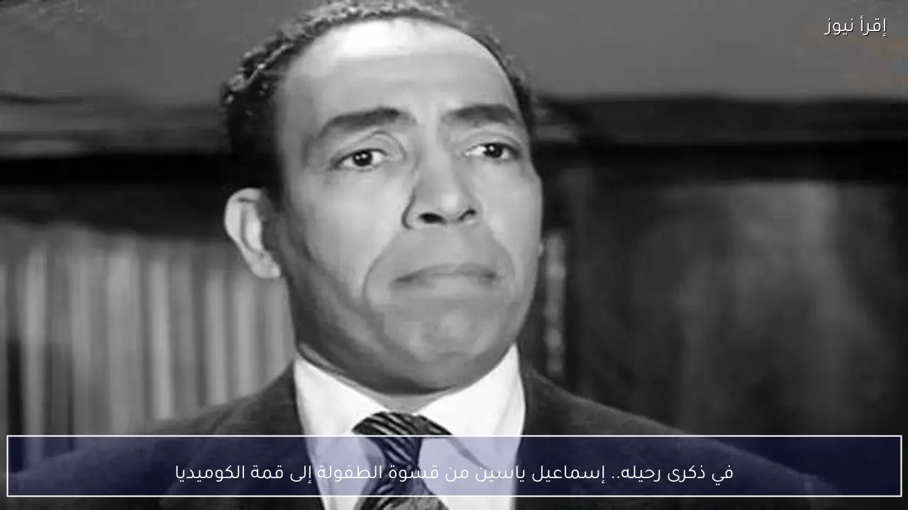 في ذكرى رحيله.. إسماعيل ياسين من قسوة الطفولة إلى قمة الكوميديا
