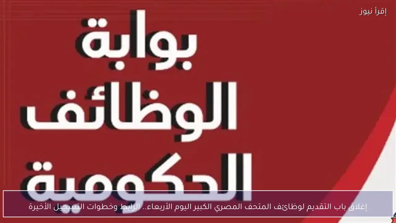 إغلاق باب التقديم لوظائف المتحف المصري الكبير اليوم الأربعاء.. الرابط وخطوات التسجيل الأخيرة