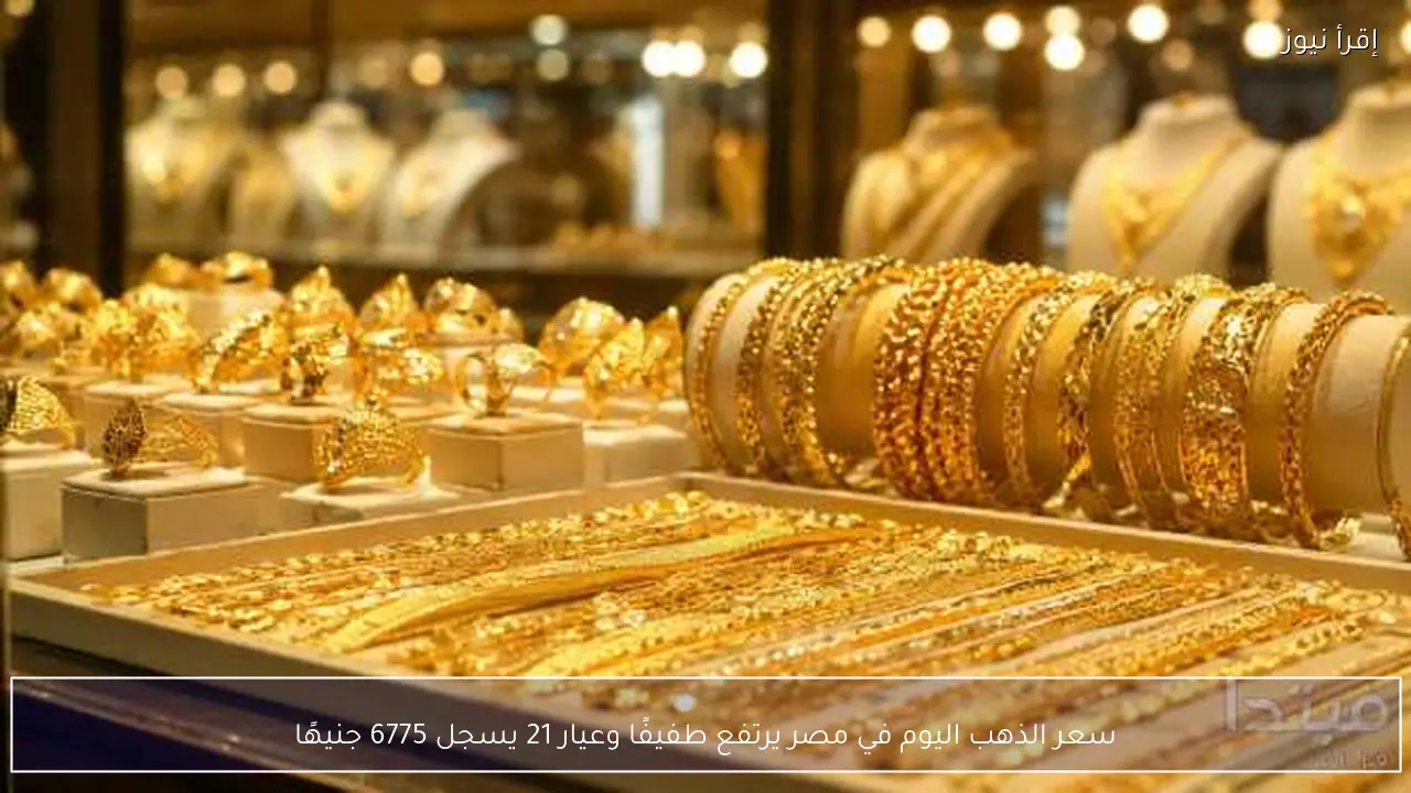 سعر الذهب اليوم في مصر يرتفع طفيفًا وعيار 21 يسجل 6775 جنيهًا
