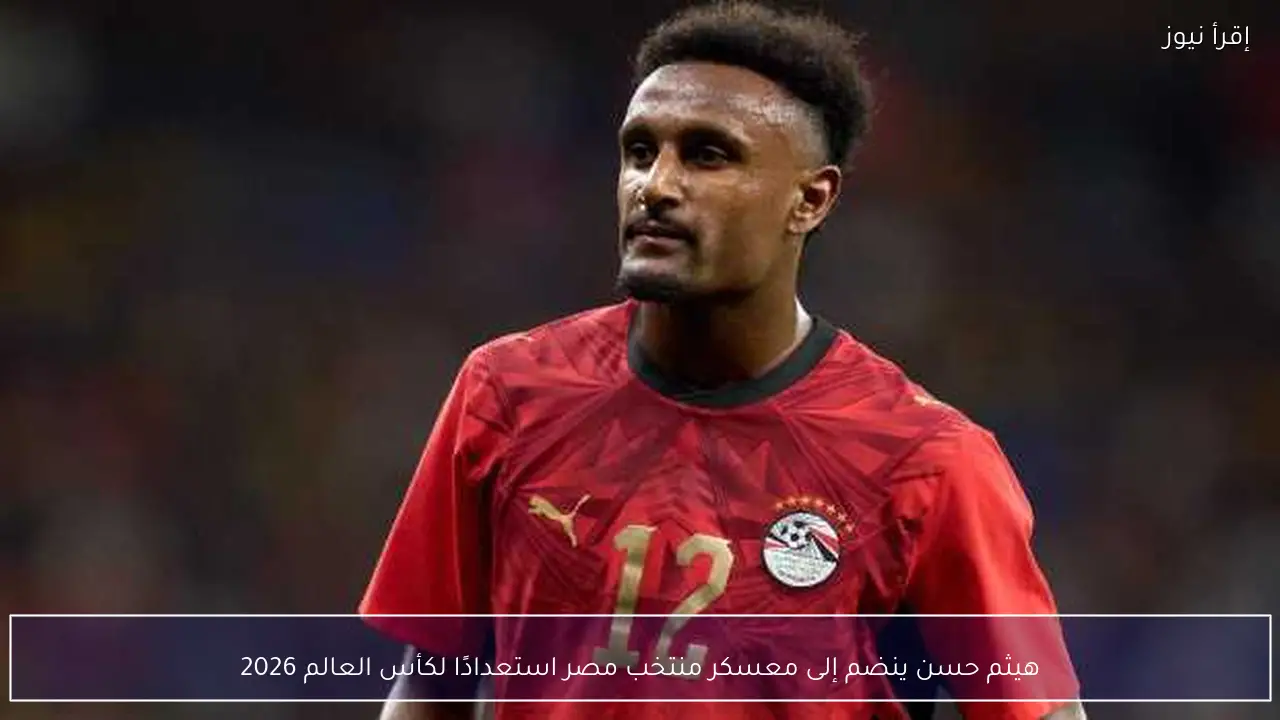 هيثم حسن ينضم إلى معسكر منتخب مصر استعدادًا لكأس العالم 2026