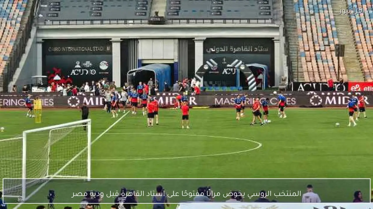 المنتخب الروسي يخوض مرانًا مفتوحًا على استاد القاهرة قبل ودية مصر