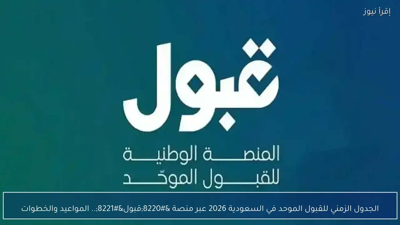 الجدول الزمني للقبول الموحد في السعودية 2026 عبر منصة “قبول”.. المواعيد والخطوات