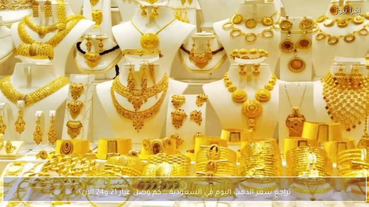 تراجع سعر الذهب اليوم في السعودية .. كم وصل عيار 21 و24 الان؟