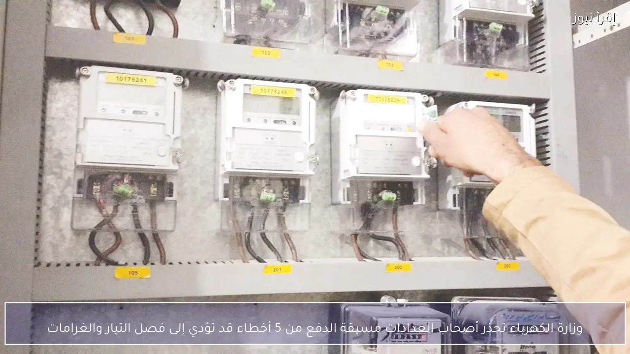 وزارة الكهرباء تحذر أصحاب العدادات مسبقة الدفع من 5 أخطاء قد تؤدي إلى فصل التيار والغرامات