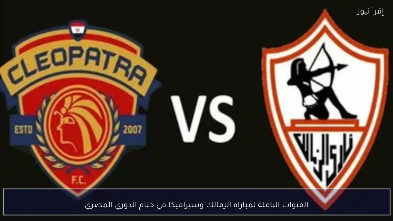 القنوات الناقلة لمباراة الزمالك وسيراميكا في ختام الدوري المصري