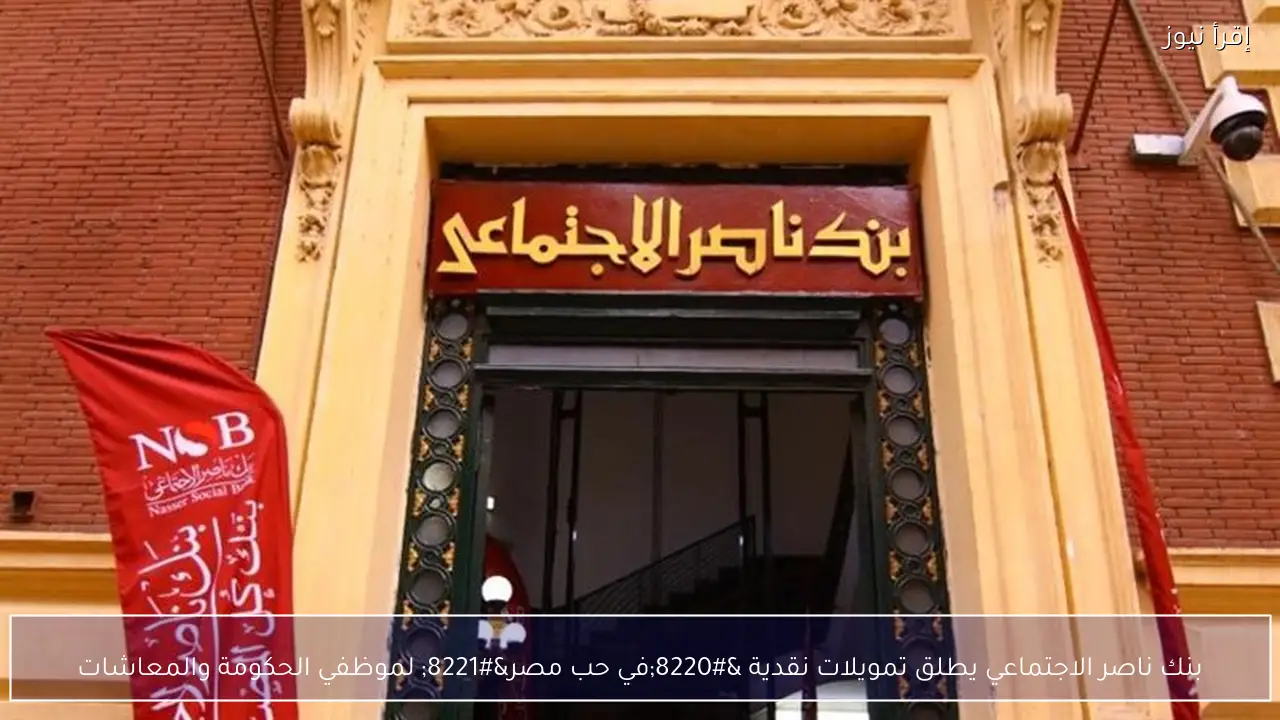 بنك ناصر الاجتماعي يطلق تمويلات نقدية “في حب مصر” لموظفي الحكومة والمعاشات
