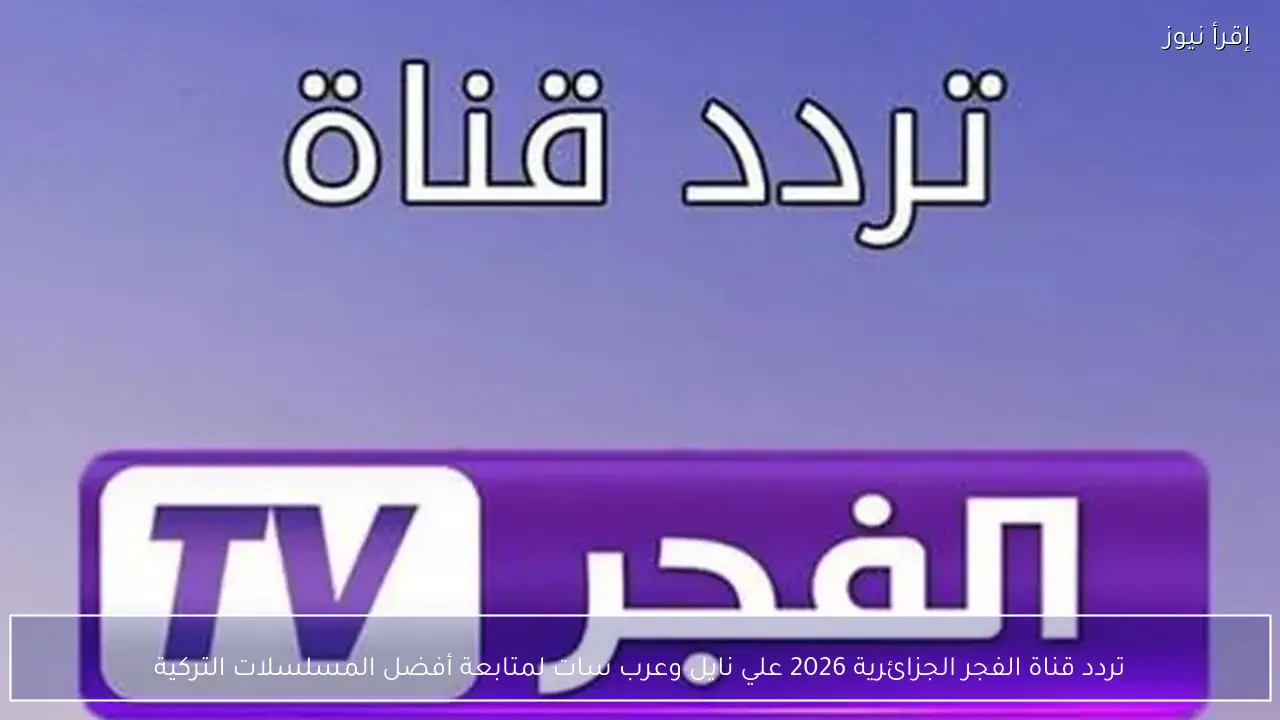 تردد قناة الفجر الجزائرية 2026 علي نايل وعرب سات لمتابعة أفضل المسلسلات التركية