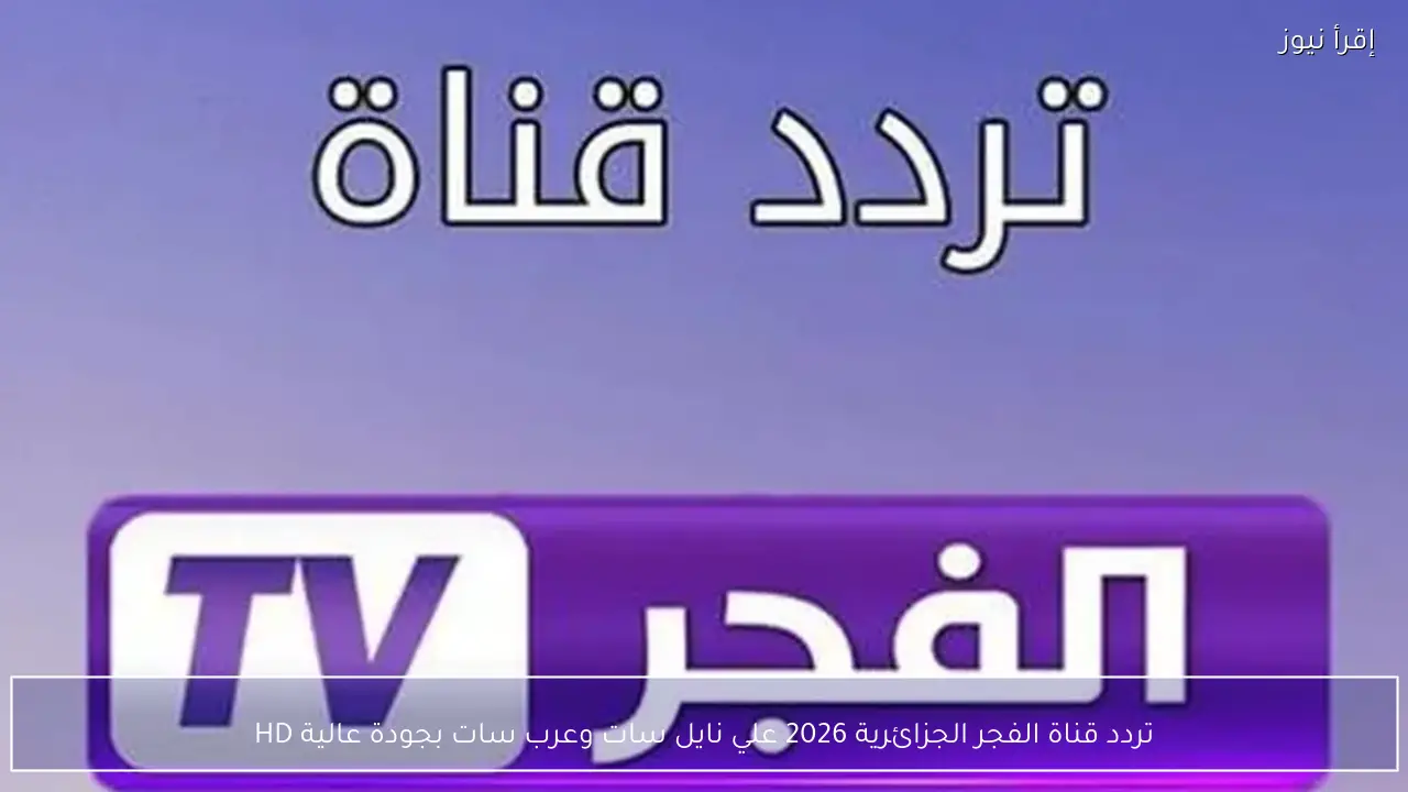 تردد قناة الفجر الجزائرية 2026 علي نايل سات وعرب سات بجودة عالية HD