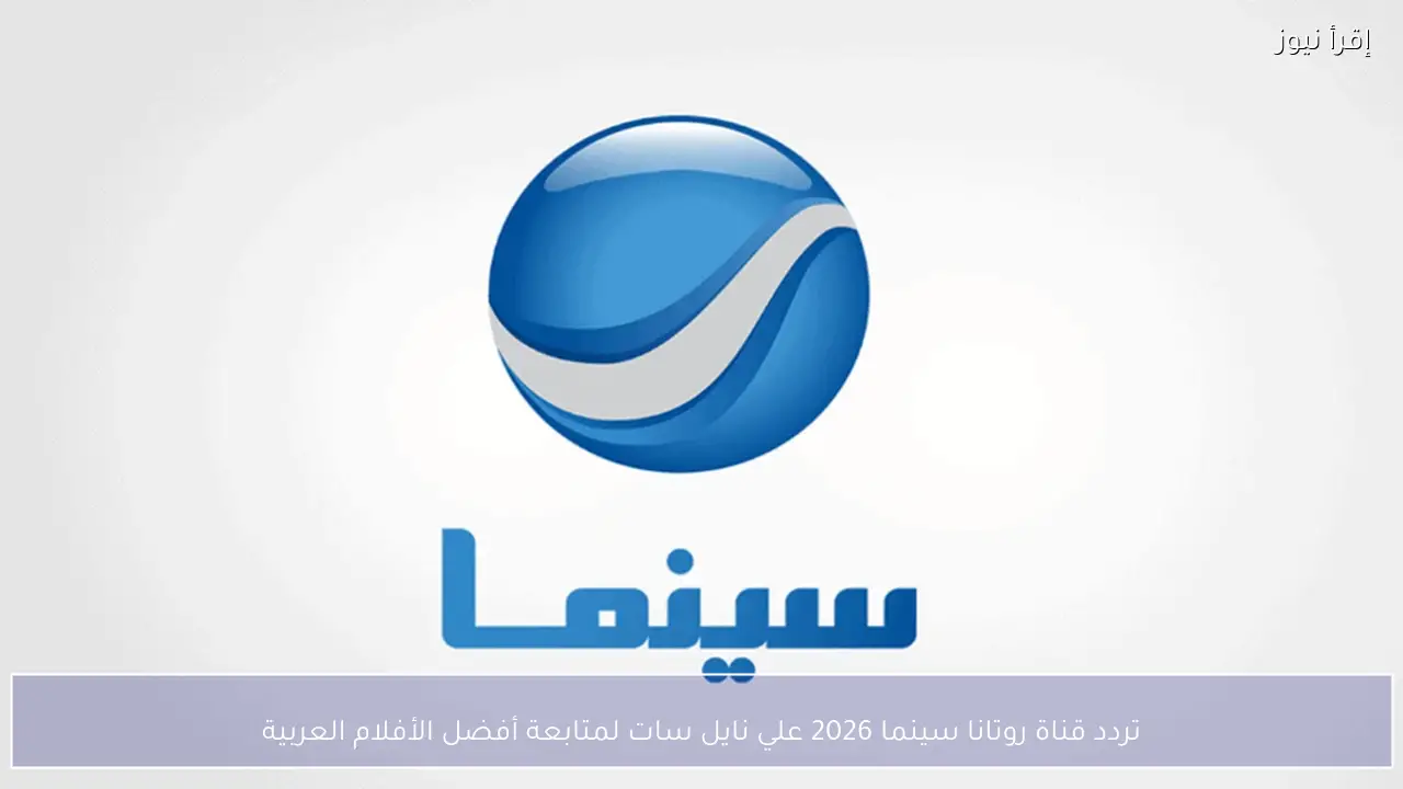 تردد قناة روتانا سينما 2026 علي نايل سات لمتابعة أفضل الأفلام العربية