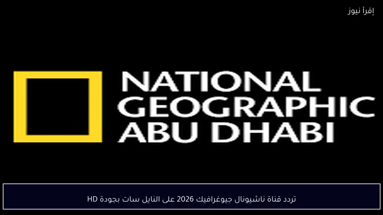 تردد قناة ناشيونال جيوغرافيك 2026 على النايل سات بجودة HD