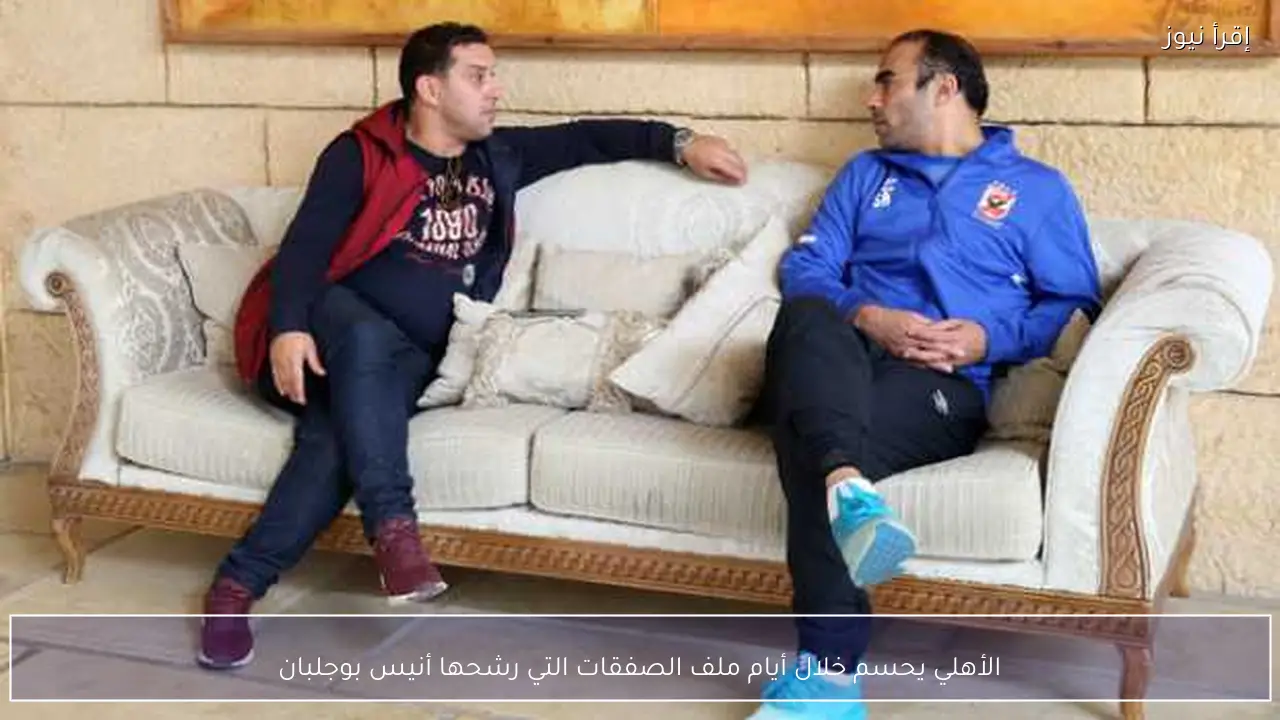 الأهلي يحسم خلال أيام ملف الصفقات التي رشحها أنيس بوجلبان