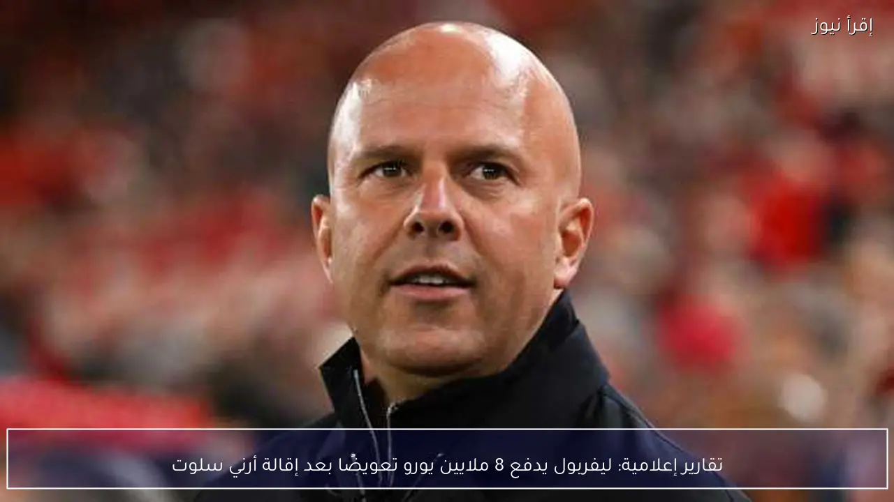 تقارير إعلامية: ليفربول يدفع 8 ملايين يورو تعويضًا بعد إقالة أرني سلوت