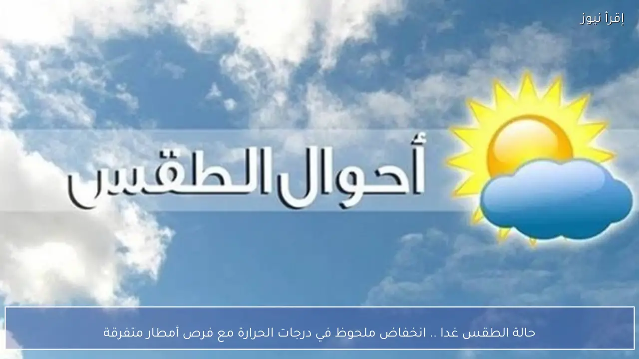 حالة الطقس غدا .. انخفاض ملحوظ في درجات الحرارة مع فرص أمطار متفرقة