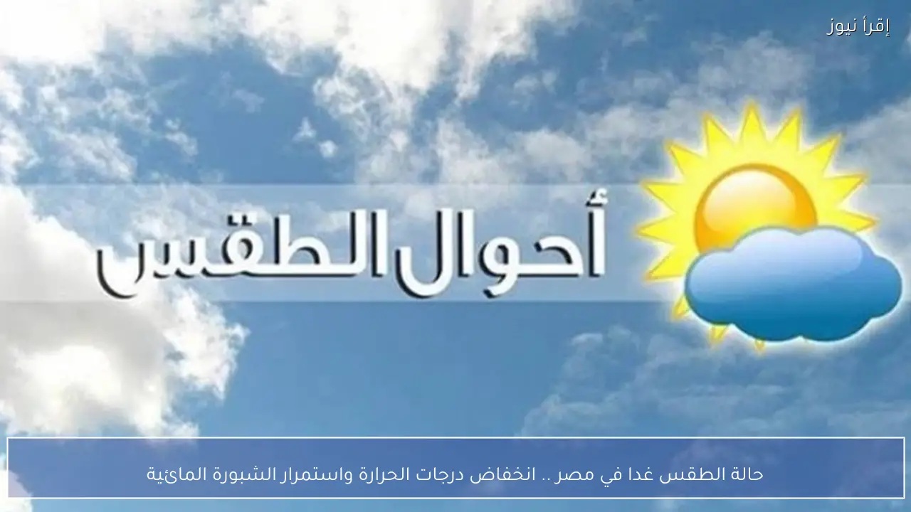 حالة الطقس غدا في مصر .. انخفاض درجات الحرارة واستمرار الشبورة المائية