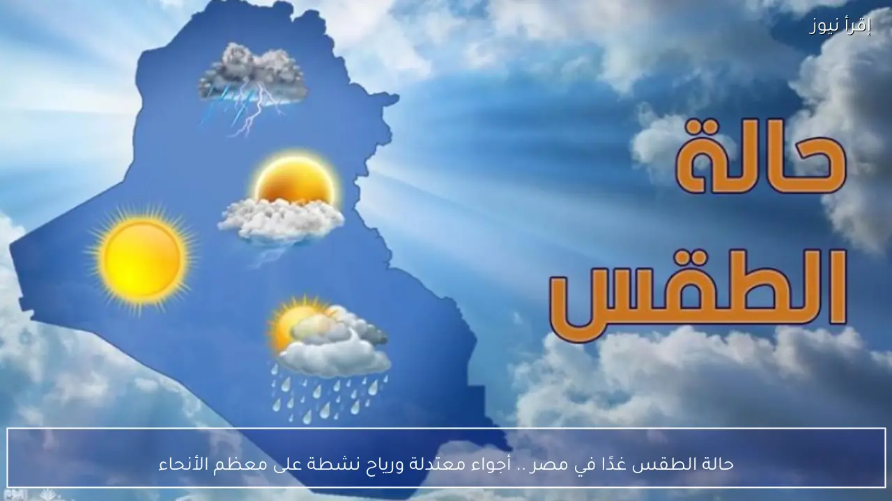 حالة الطقس غدًا في مصر .. أجواء معتدلة ورياح نشطة على معظم الأنحاء