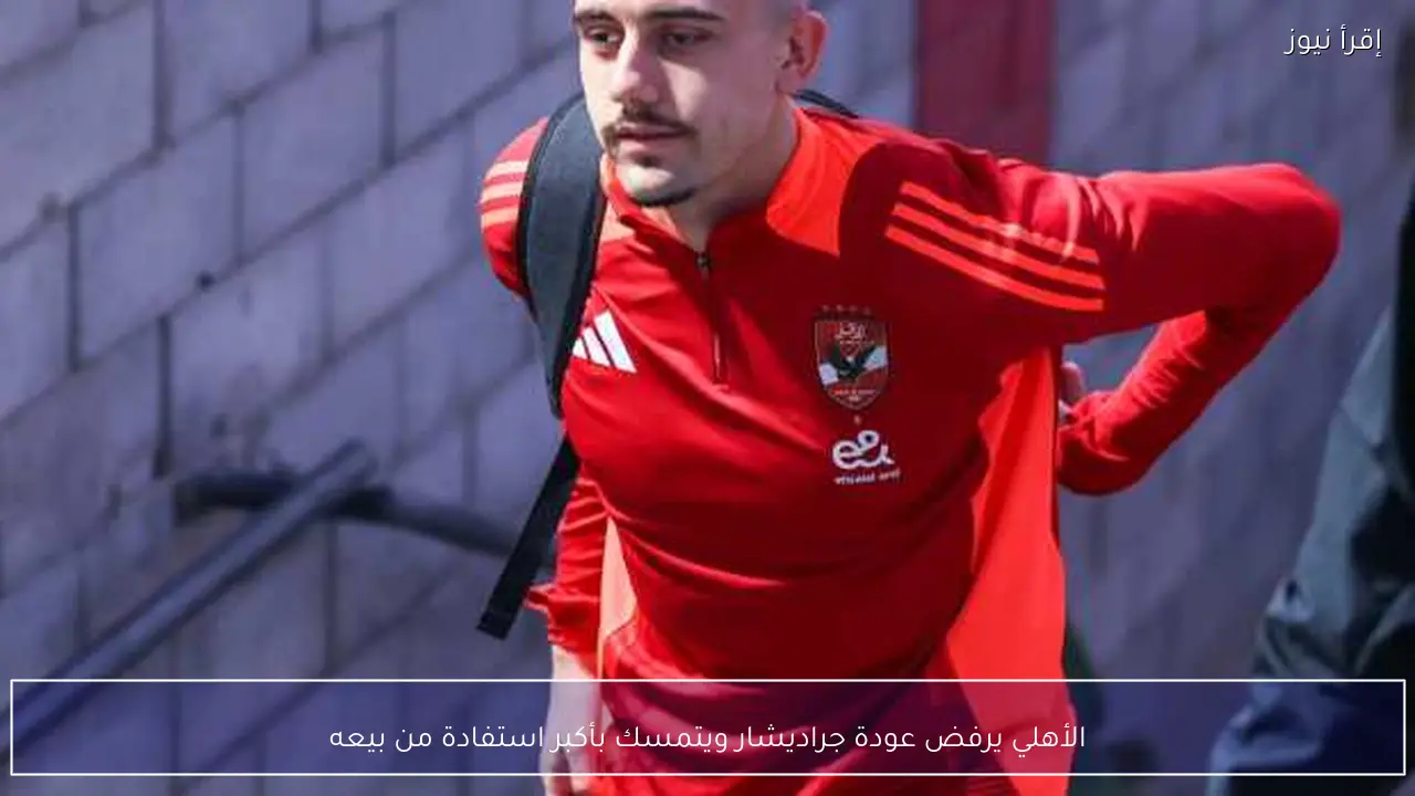 الأهلي يرفض عودة جراديشار ويتمسك بأكبر استفادة من بيعه