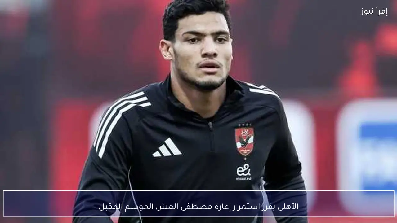 الأهلي يقرر استمرار إعارة مصطفى العش الموسم المقبل