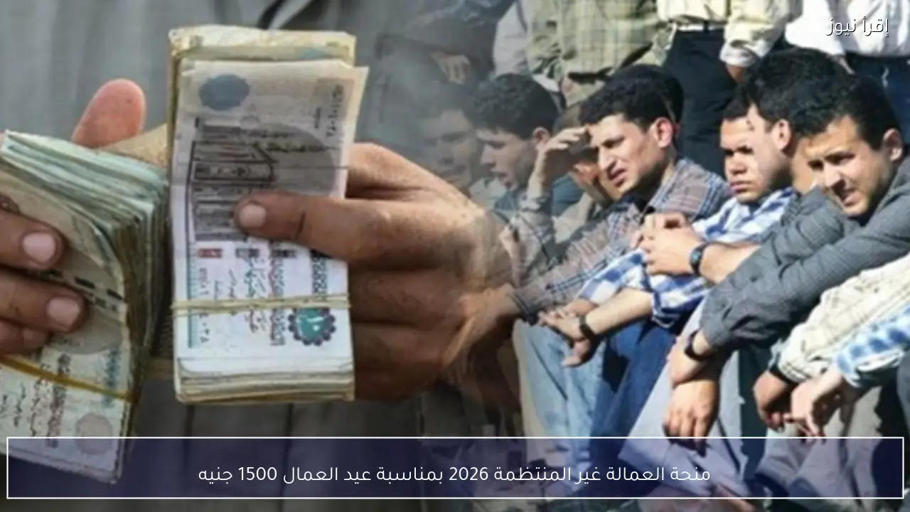 منحة العمالة غير المنتظمة 2026 بمناسبة عيد العمال 1500 جنيه