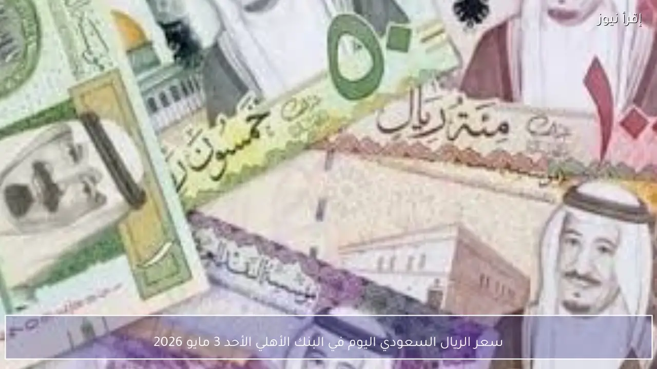 سعر الريال السعودي اليوم في البنك الأهلي الأحد 3 مايو 2026