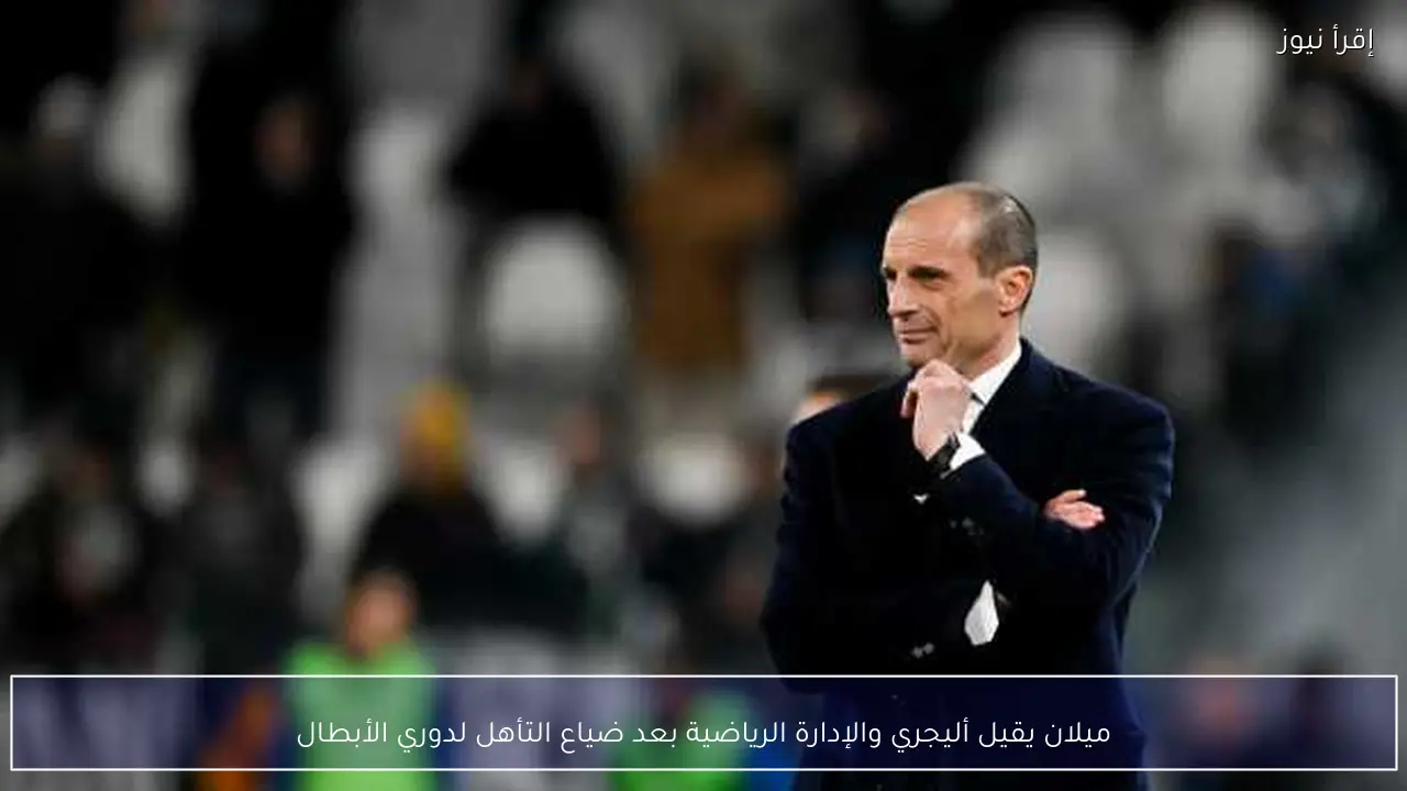 ميلان يقيل أليجري والإدارة الرياضية بعد ضياع التأهل لدوري الأبطال
