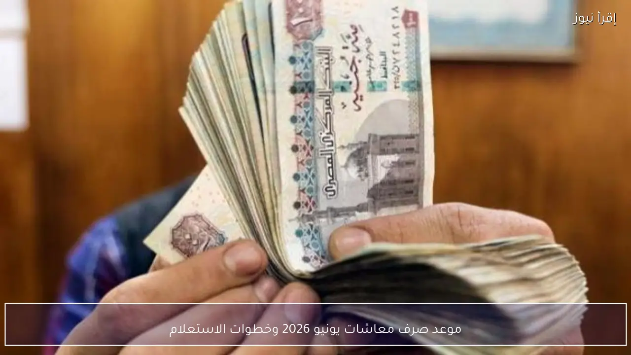 موعد صرف معاشات يونيو 2026 وخطوات الاستعلام