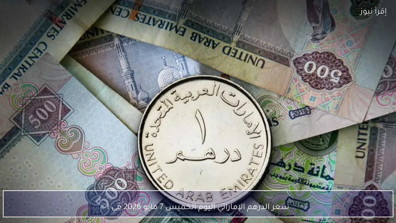 سعر الدرهم الإماراتي اليوم الخميس 7 مايو 2026 مقابل الجنيه في البنوك المصرية