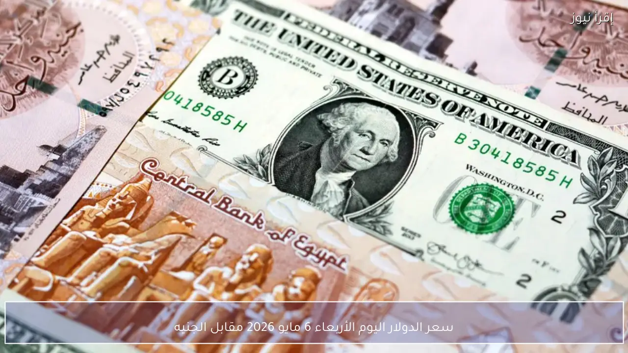 سعر الدولار اليوم الأربعاء 6 مايو 2026 مقابل الجنيه في البنوك والسوق السوداء