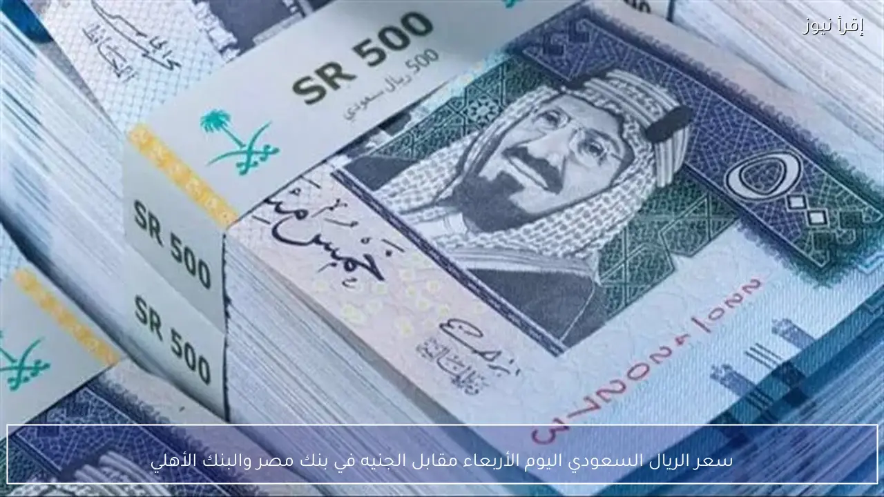 سعر الريال السعودي اليوم الأربعاء مقابل الجنيه في بنك مصر والبنك الأهلي
