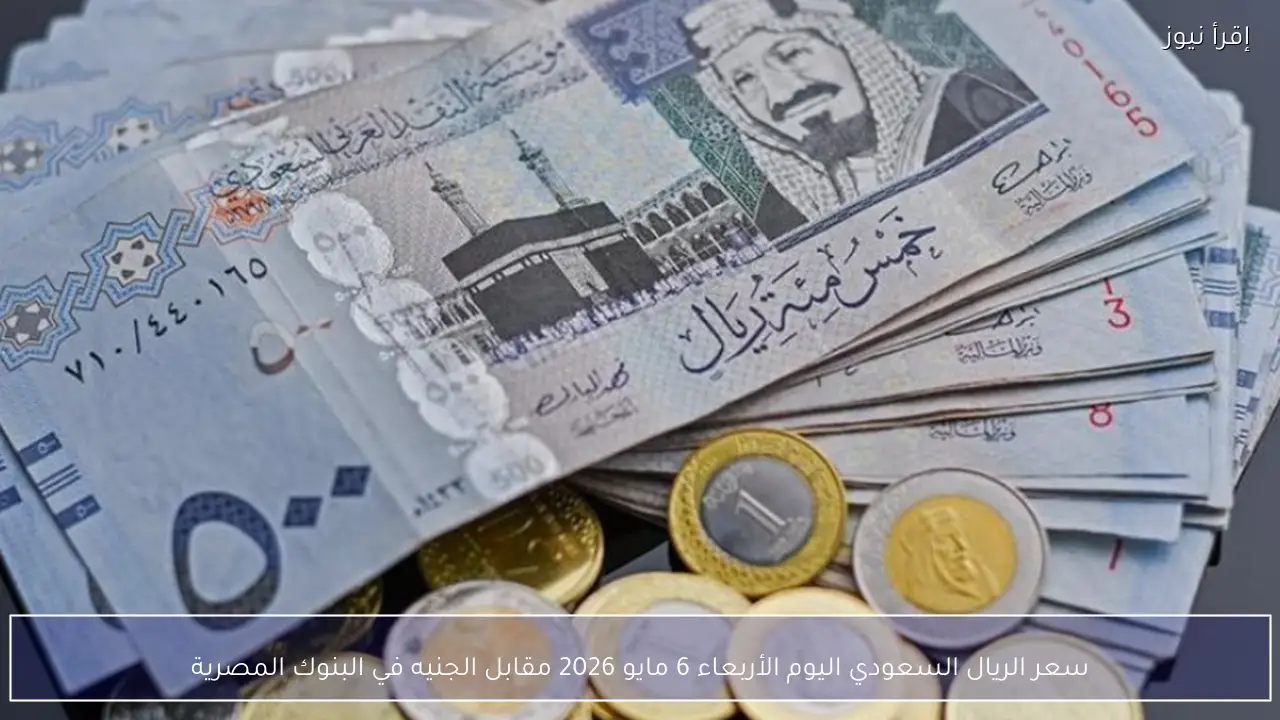 سعر الريال السعودي اليوم الأربعاء 6 مايو 2026 مقابل الجنيه في البنوك المصرية