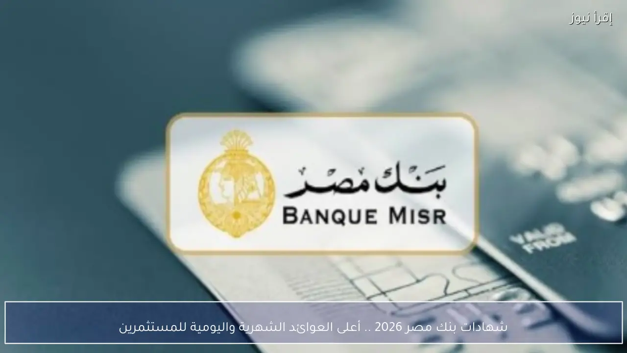 شهادات بنك مصر 2026 .. أعلى العوائد الشهرية واليومية للمستثمرين