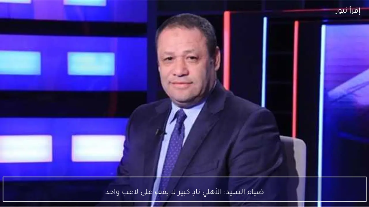 ضياء السيد: الأهلي نادٍ كبير لا يقف على لاعب واحد